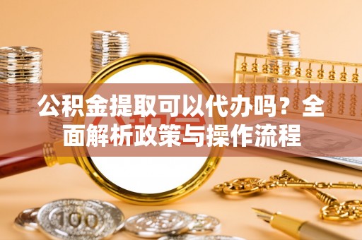 富锦公积金提取可以代办吗？全面解析政策与操作流程
