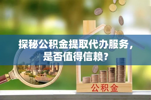 富锦探秘公积金提取代办服务，是否值得信赖？