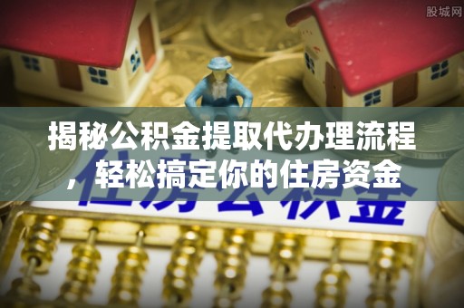 富锦揭秘公积金提取代办理流程，轻松搞定你的住房资金