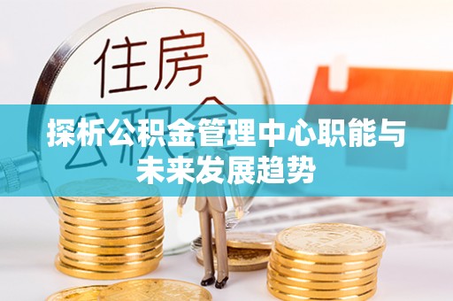 富锦探析公积金管理中心职能与未来发展趋势