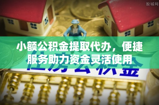 富锦小额公积金提取代办，便捷服务助力资金灵活使用