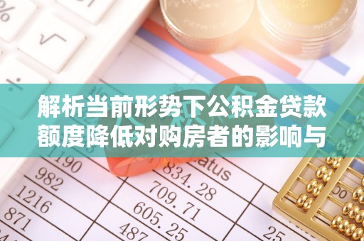 富锦解析当前形势下公积金贷款额度降低对购房者的影响与应对策略