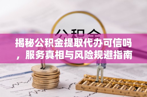 富锦揭秘公积金提取代办可信吗，服务真相与风险规避指南