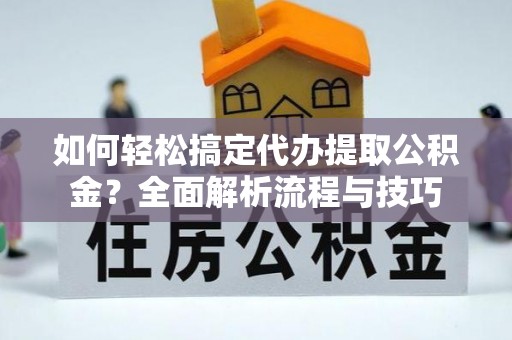 富锦如何轻松搞定代办提取公积金？全面解析流程与技巧