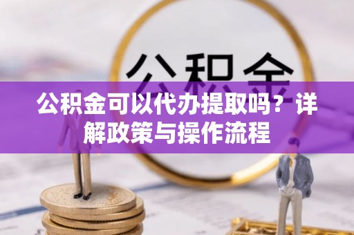 富锦公积金可以代办提取吗？详解政策与操作流程