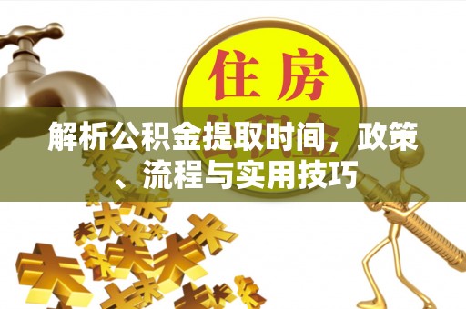 富锦解析公积金提取时间，政策、流程与实用技巧