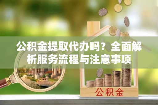 富锦公积金提取代办吗？全面解析服务流程与注意事项