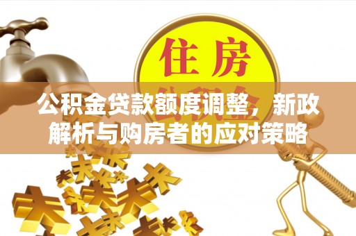 富锦公积金贷款额度调整，新政解析与购房者的应对策略