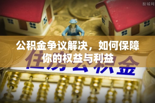 富锦公积金争议解决，如何保障你的权益与利益