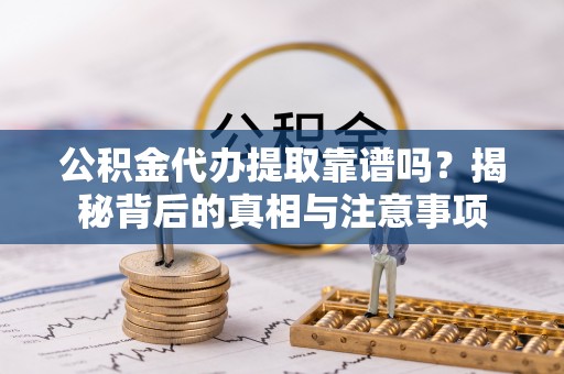 富锦公积金代办提取靠谱吗？揭秘背后的真相与注意事项