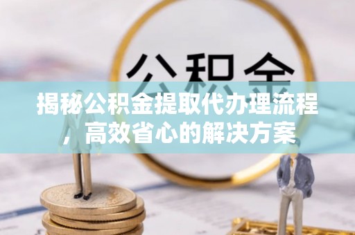 富锦揭秘公积金提取代办理流程，高效省心的解决方案