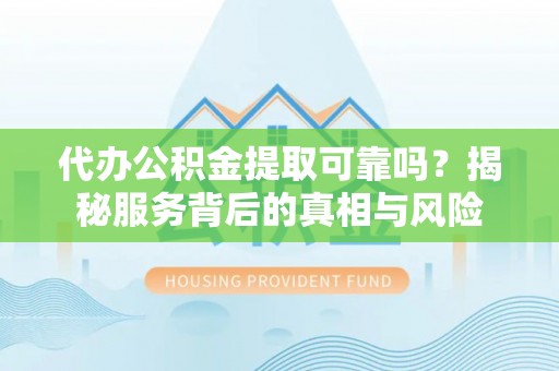 富锦代办公积金提取可靠吗？揭秘服务背后的真相与风险