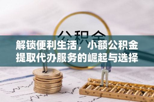 富锦解锁便利生活，小额公积金提取代办服务的崛起与选择
