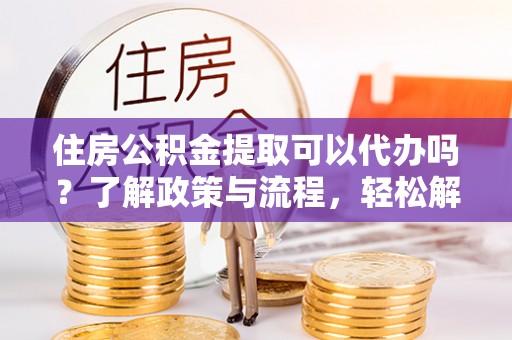 富锦住房公积金提取可以代办吗？了解政策与流程，轻松解决疑惑
