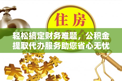 富锦轻松搞定财务难题，公积金提取代办服务助您省心无忧