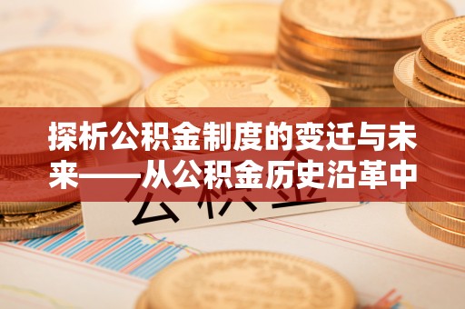 富锦探析公积金制度的变迁与未来——从公积金历史沿革中读懂社会福利发展