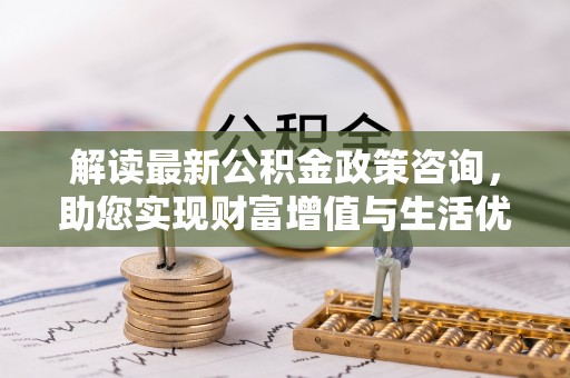 富锦解读最新公积金政策咨询，助您实现财富增值与生活优化