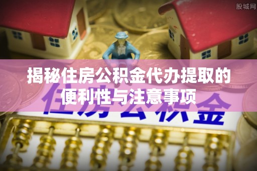 富锦揭秘住房公积金代办提取的便利性与注意事项