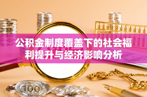 富锦公积金制度覆盖下的社会福利提升与经济影响分析