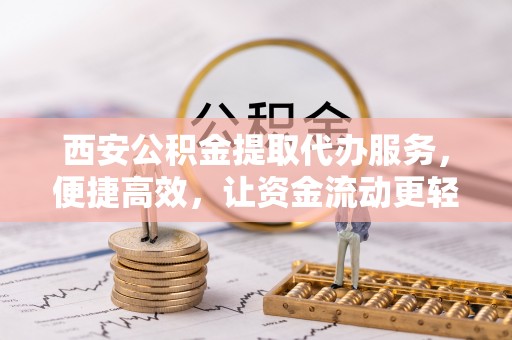 富锦西安公积金提取代办服务，便捷高效，让资金流动更轻松