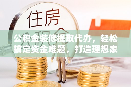 富锦公积金装修提取代办，轻松搞定资金难题，打造理想家居