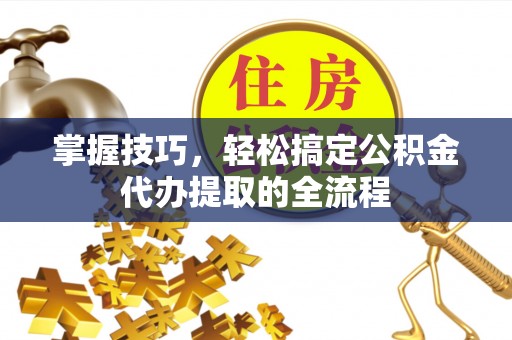 富锦掌握技巧，轻松搞定公积金代办提取的全流程