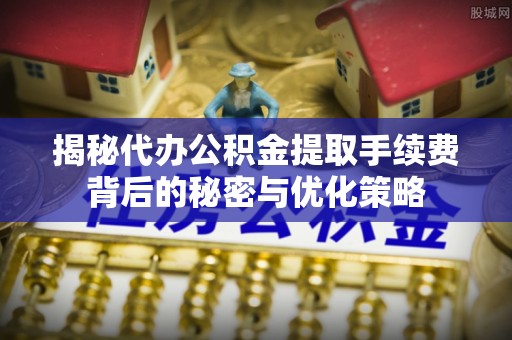 富锦揭秘代办公积金提取手续费背后的秘密与优化策略