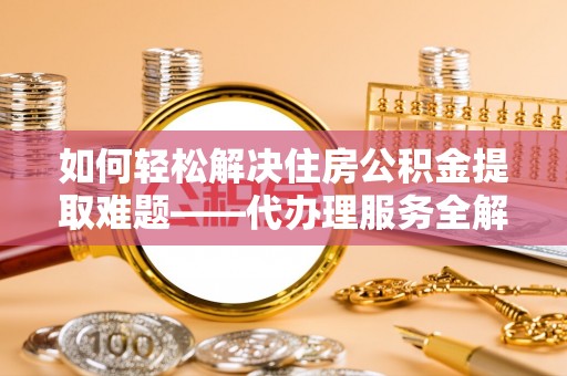 富锦如何轻松解决住房公积金提取难题——代办理服务全解析