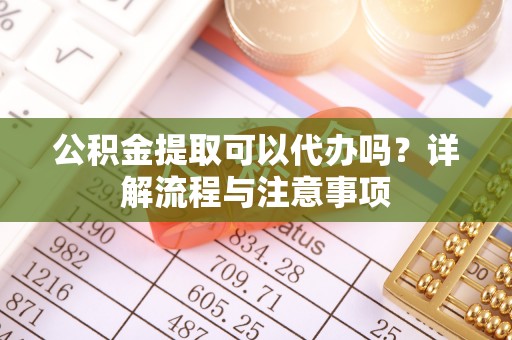 富锦公积金提取可以代办吗？详解流程与注意事项