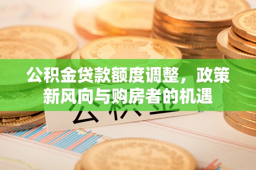 富锦公积金贷款额度调整，政策新风向与购房者的机遇