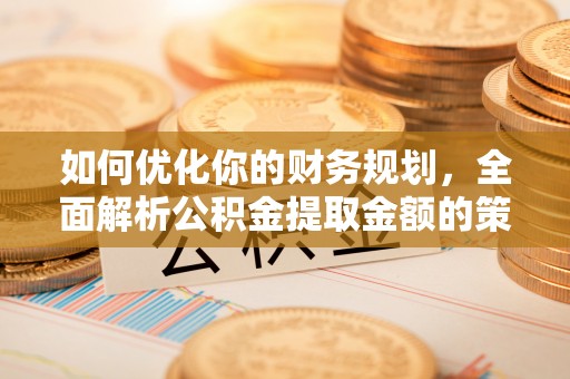 富锦如何优化你的财务规划，全面解析公积金提取金额的策略与技巧