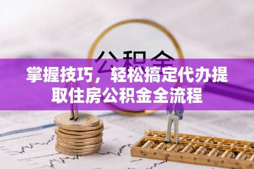 富锦掌握技巧，轻松搞定代办提取住房公积金全流程