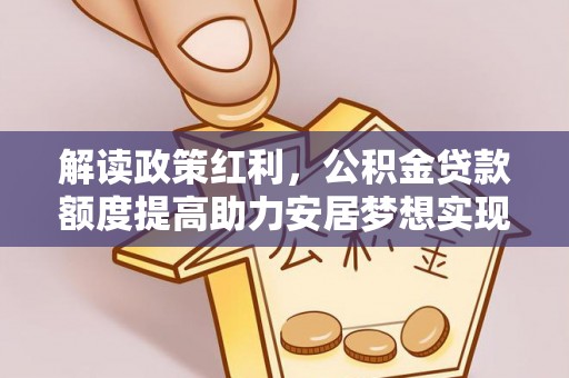 富锦解读政策红利，公积金贷款额度提高助力安居梦想实现