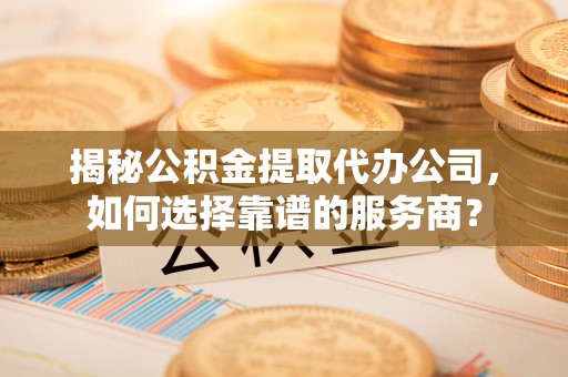 富锦揭秘公积金提取代办公司，如何选择靠谱的服务商？