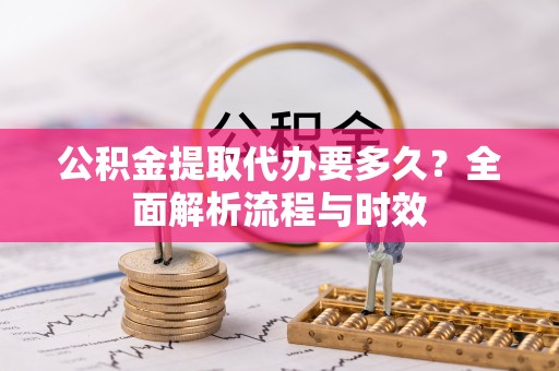 富锦公积金提取代办要多久？全面解析流程与时效
