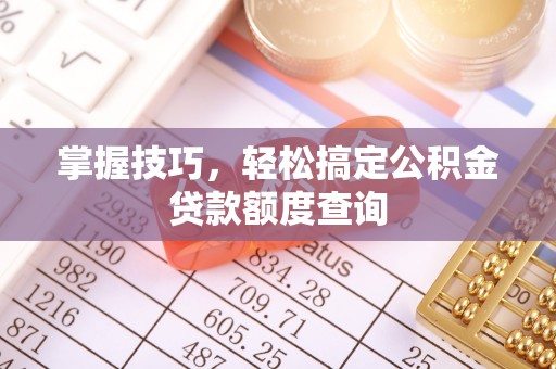 富锦掌握技巧，轻松搞定公积金贷款额度查询