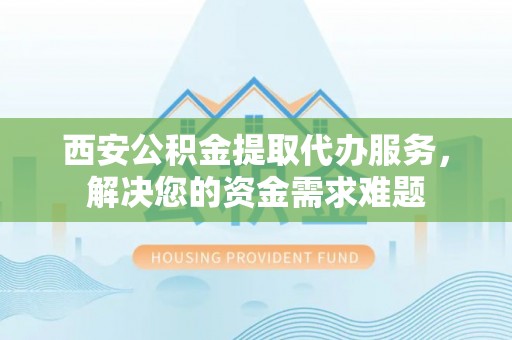 富锦西安公积金提取代办服务，解决您的资金需求难题