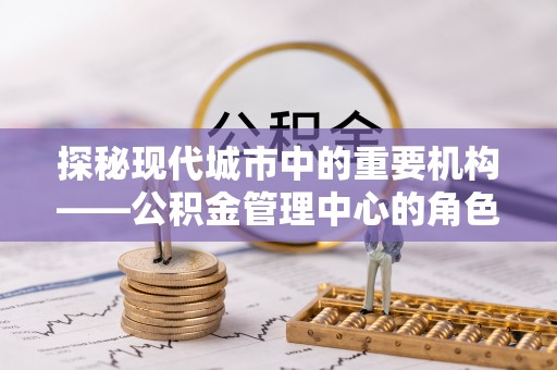 富锦探秘现代城市中的重要机构——公积金管理中心的角色与使命