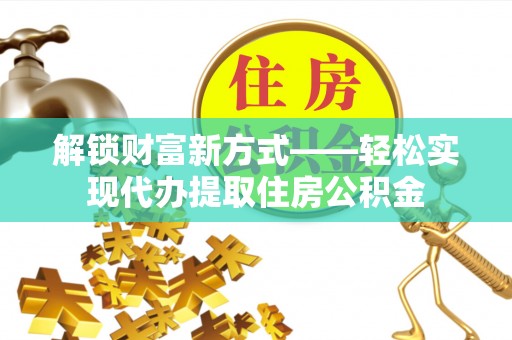 富锦解锁财富新方式——轻松实现代办提取住房公积金