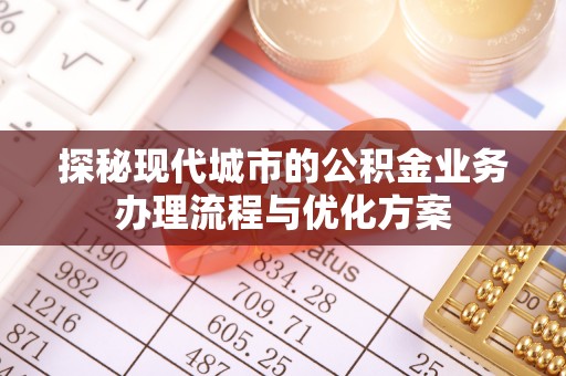 富锦探秘现代城市的公积金业务办理流程与优化方案