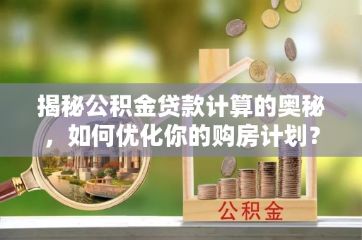 富锦揭秘公积金贷款计算的奥秘，如何优化你的购房计划？