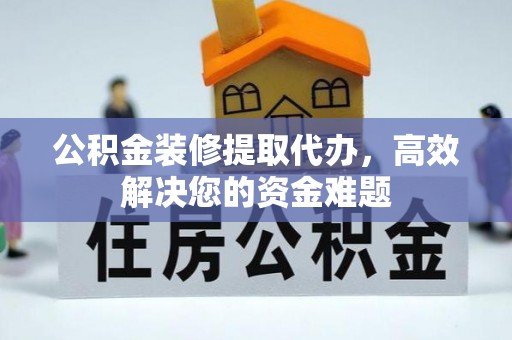 富锦公积金装修提取代办，高效解决您的资金难题