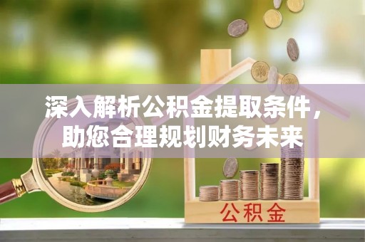 富锦深入解析公积金提取条件，助您合理规划财务未来
