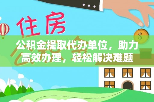 富锦公积金提取代办单位，助力高效办理，轻松解决难题