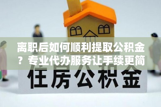 富锦离职后如何顺利提取公积金？专业代办服务让手续更简单