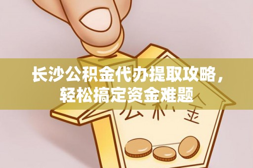 富锦长沙公积金代办提取攻略，轻松搞定资金难题
