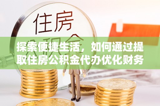 富锦探索便捷生活，如何通过提取住房公积金代办优化财务规划