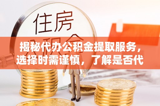 富锦揭秘代办公积金提取服务，选择时需谨慎，了解是否代办公积金提取可靠吗？