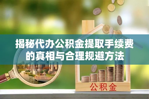 富锦揭秘代办公积金提取手续费的真相与合理规避方法