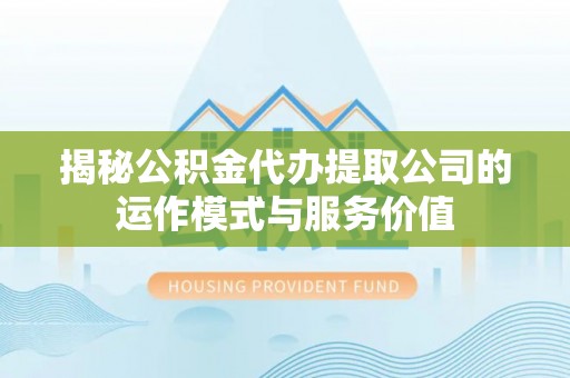 富锦揭秘公积金代办提取公司的运作模式与服务价值